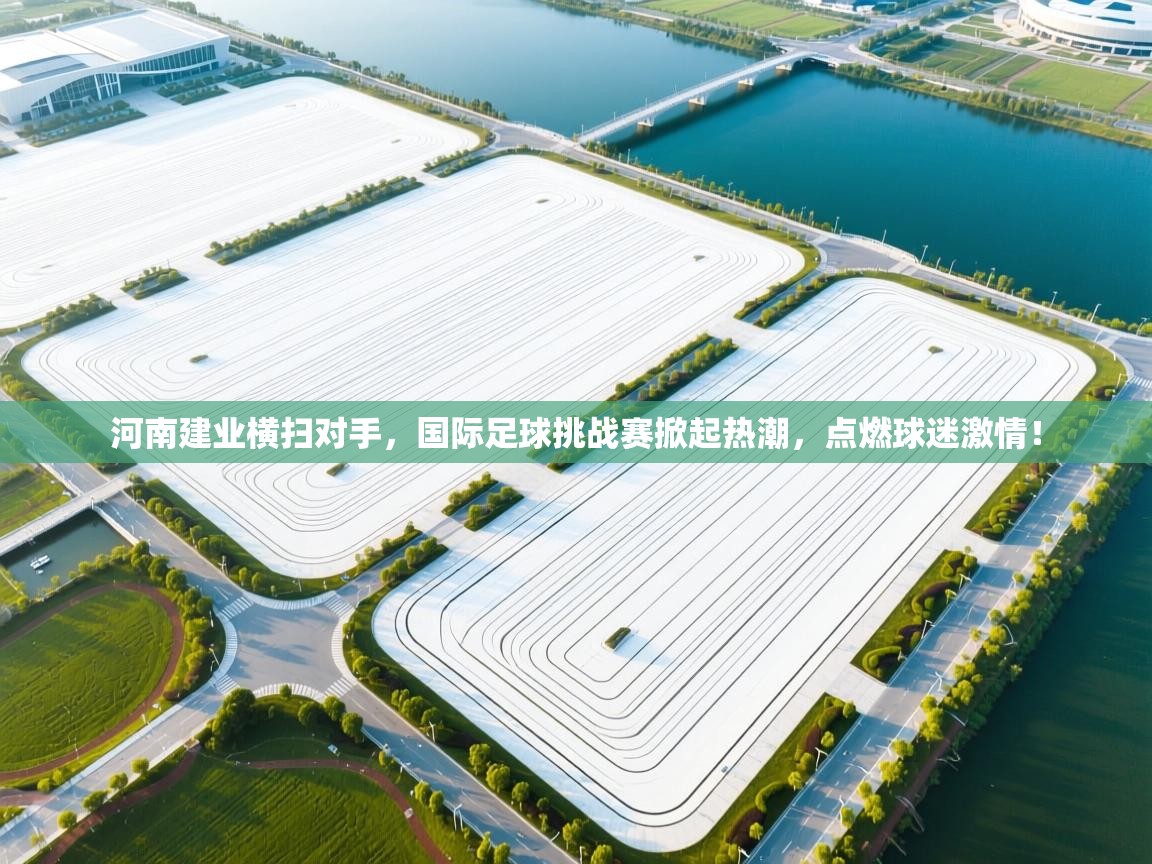 河南建业横扫对手，国际足球挑战赛掀起热潮，点燃球迷激情！  第1张