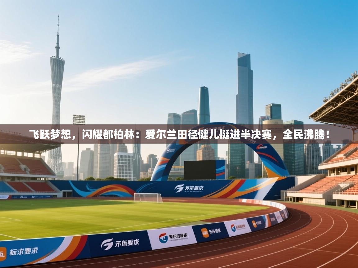 飞跃梦想，闪耀都柏林：爱尔兰田径健儿挺进半决赛，全民沸腾！  第1张