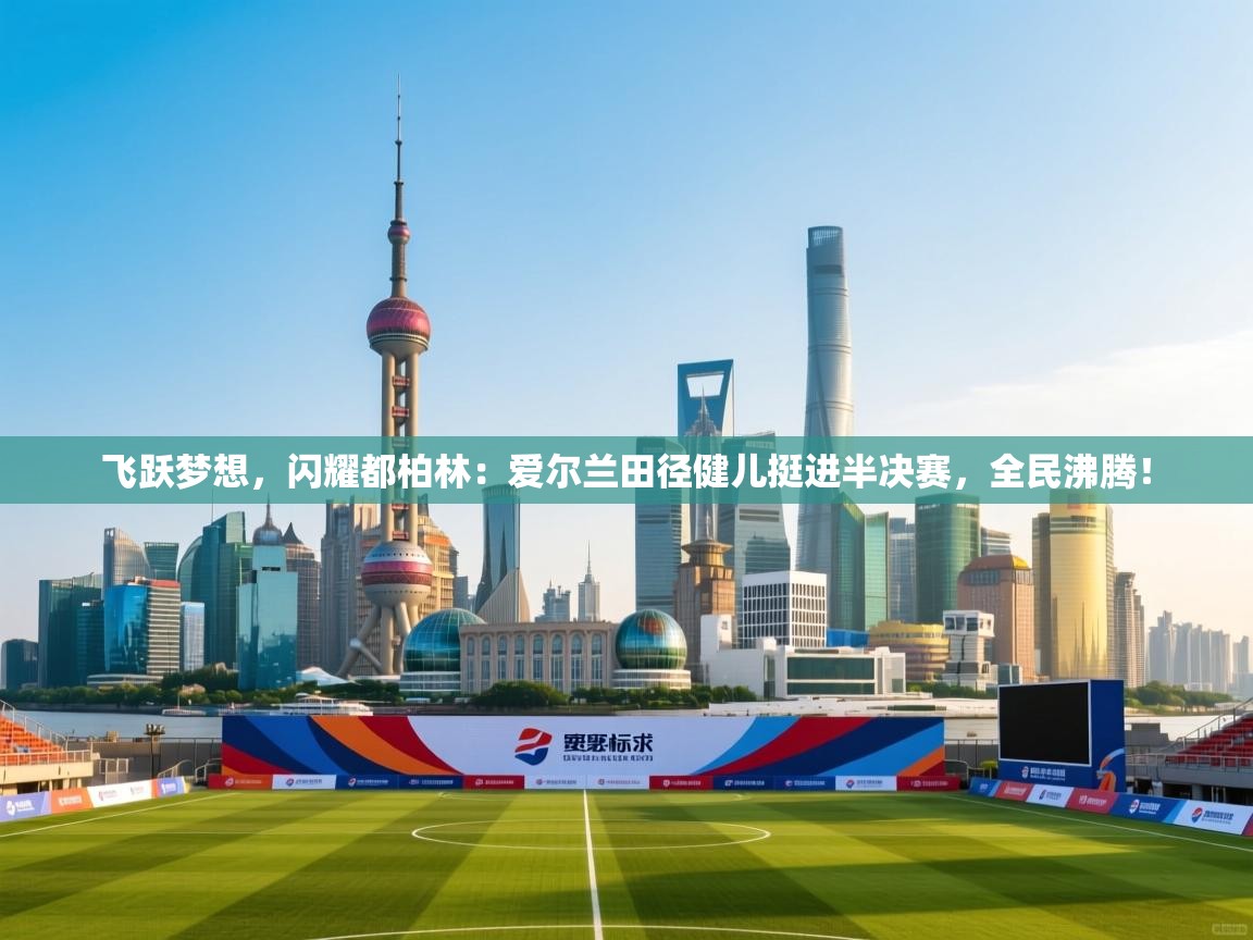 飞跃梦想，闪耀都柏林：爱尔兰田径健儿挺进半决赛，全民沸腾！  第2张