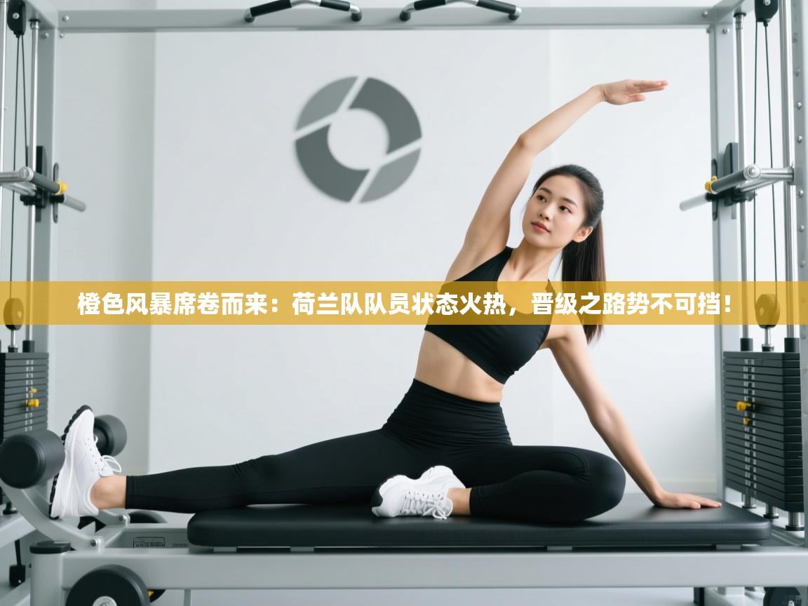 橙色风暴席卷而来:荷兰队队员状态火热,晋级之路势不可挡! 第2张