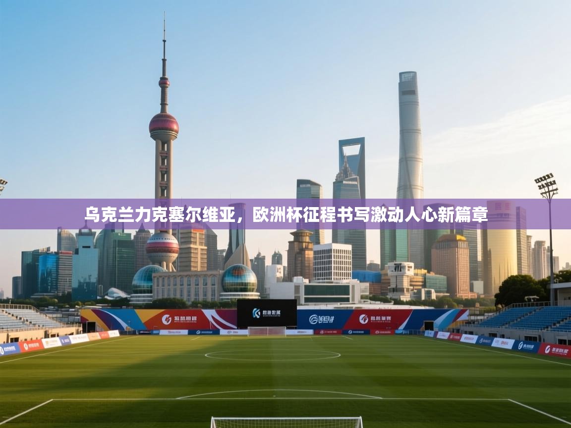 乌克兰力克塞尔维亚，欧洲杯征程书写激动人心新篇章